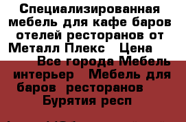 Специализированная мебель для кафе,баров,отелей,ресторанов от Металл Плекс › Цена ­ 5 000 - Все города Мебель, интерьер » Мебель для баров, ресторанов   . Бурятия респ.